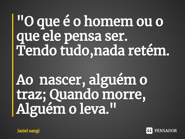 ⁠"O que é o homem ou o que ele pensa ser. Tendo tudo,nada retém. Ao nascer, alguém o traz; Quando morre, Alguém o leva."... Frase de Jaziel sangi.