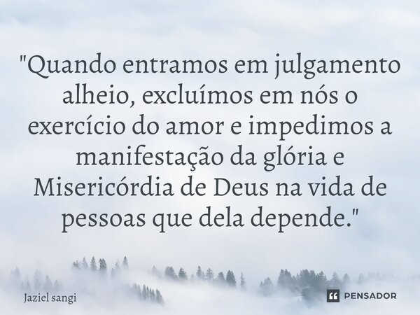 ⁠"Quando entramos em julgamento alheio, excluímos em nós o exercício do amor e impedimos a manifestação da glória e Misericórdia de Deus na vida de pessoas... Frase de Jaziel sangi.