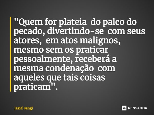 ⁠"Quem for plateia do palco do pecado, divertindo-se com seus atores, em atos malignos, mesmo sem os praticar pessoalmente, receberá a mesma condenação com... Frase de Jaziel sangi.