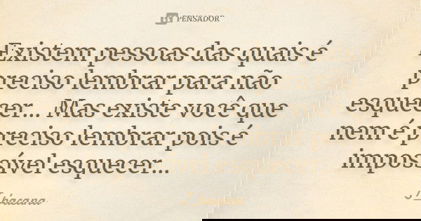 Existem pessoas das quais é preciso lembrar para não esquecer... Mas existe você que nem é preciso lembrar pois é impossível esquecer...... Frase de J_bacana.