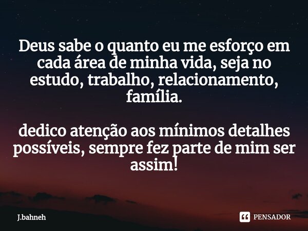⁠Deus sabe o quanto eu me esforço em cada área de minha vida, seja no estudo, trabalho, relacionamento, família. dedico atenção aos mínimos detalhes possíveis, ... Frase de J.bahneh.