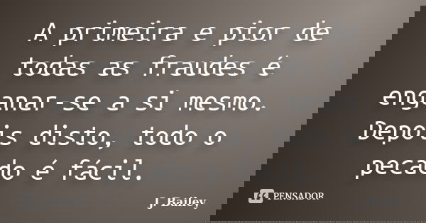 A primeira e pior de todas as fraudes é enganar-se a si mesmo. Depois disto, todo o pecado é fácil.... Frase de J. Bailey.