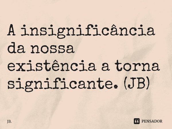 ⁠A insignificância da nossa existência a torna significante. (JB)... Frase de JB..