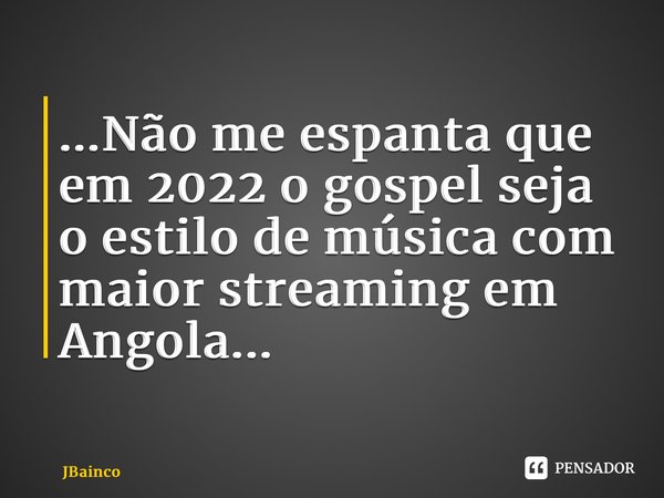⁠...Não me espanta que em 2022 o gospel seja o estilo de música com maior streaming em Angola...... Frase de JBainco.