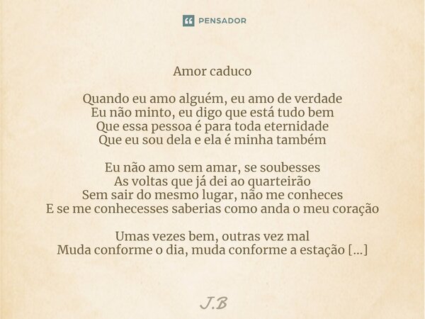 Amor caduco Quando eu amo alguém, eu amo de verdade Eu não minto, eu digo que está tudo bem Que essa pessoa é para toda eternidade Que eu sou dela e ela é minh... Frase de J.B.