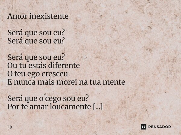 ⁠Amor inexistente Será que sou eu? Será que sou eu? Será que sou eu? Ou tu estás diferente O teu ego cresceu E nunca mais morei na tua mente Será que o cego sou... Frase de J.B.