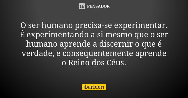 O ser humano precisa-se experimentar. É experimentando a si mesmo que o ser humano aprende a discernir o que é verdade, e consequentemente aprende o Reino dos C... Frase de jbarbieri.