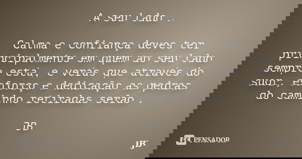 A seu lado . Calma e confiança deves ter principalmente em quem ao seu lado sempre está, e verás que através do suor, esforço e dedicação as pedras do caminho r... Frase de JB.