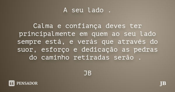 A seu lado . Calma e confiança deves ter principalmente em quem ao seu lado sempre está, e verás que através do suor, esforço e dedicação as pedras do caminho r... Frase de JB.