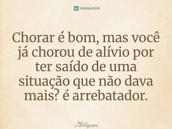 ⁠Chorar é bom, mas você já chorou de alívio por ter saído de uma situação que não dava mais? é arrebatador.... Frase de JBAzuos.