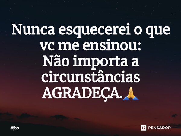 ⁠Nunca esquecerei o que vc me ensinou: Não importa a circunstâncias AGRADEÇA.🙏... Frase de jbb.