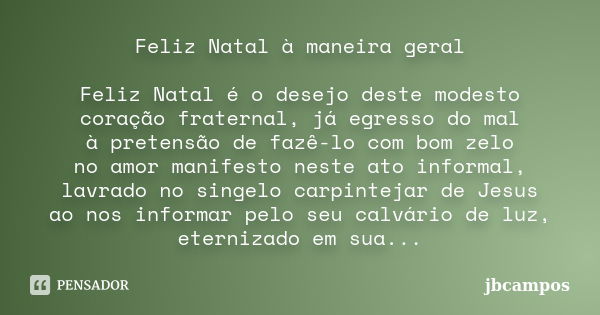 Feliz Natal à maneira geral Feliz Natal é o desejo deste modesto coração fraternal, já egresso do mal à pretensão de fazê-lo com bom zelo no amor manifesto nest... Frase de jbcampos.