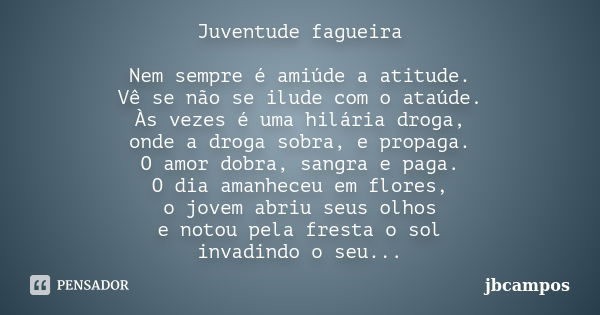 Juventude fagueira Nem sempre é amiúde a atitude. Vê se não se ilude com o ataúde. Às vezes é uma hilária droga, onde a droga sobra, e propaga. O amor dobra, sa... Frase de jbcampos.