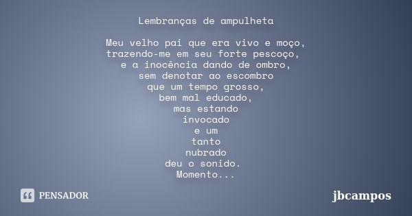 Lembranças de ampulheta Meu velho pai que era vivo e moço, trazendo-me em seu forte pescoço, e a inocência dando de ombro, sem denotar ao escombro que um tempo ... Frase de jbcampos.