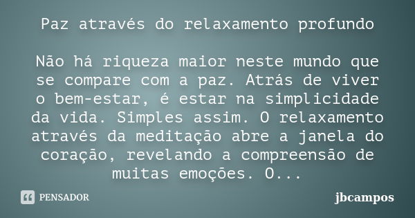 Paz através do relaxamento profundo Não há riqueza maior neste mundo que se compare com a paz. Atrás de viver o bem-estar, é estar na simplicidade da vida. Simp... Frase de jbcampos.