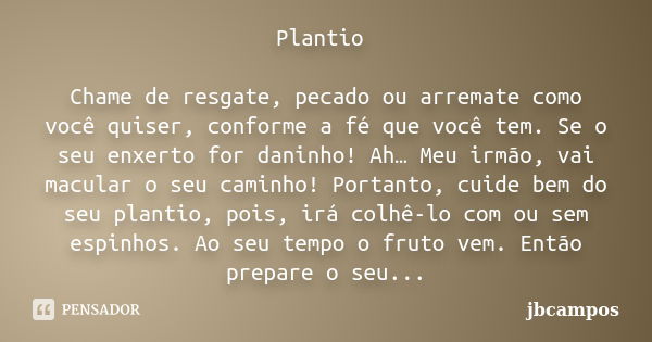 Plantio Chame de resgate, pecado ou arremate como você quiser, conforme a fé que você tem. Se o seu enxerto for daninho! Ah… Meu irmão, vai macular o seu caminh... Frase de jbcampos.