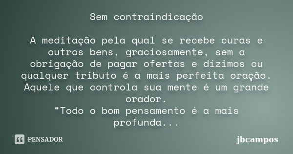 Sem contraindicação A meditação pela qual se recebe curas e outros bens, graciosamente, sem a obrigação de pagar ofertas e dízimos ou qualquer tributo é a mais ... Frase de jbcampos.