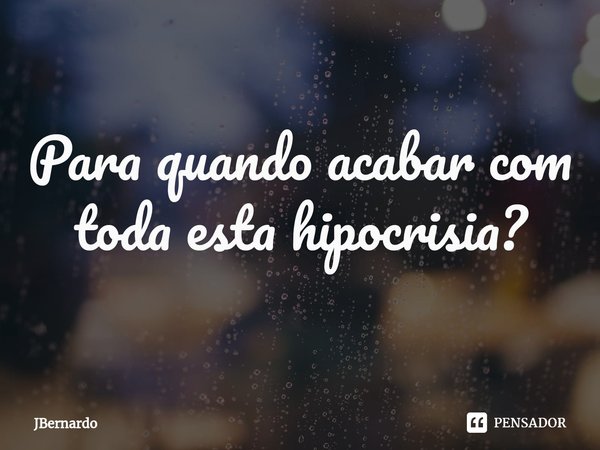 ⁠Para quando acabar com toda esta hipocrisia?... Frase de JBernardo.