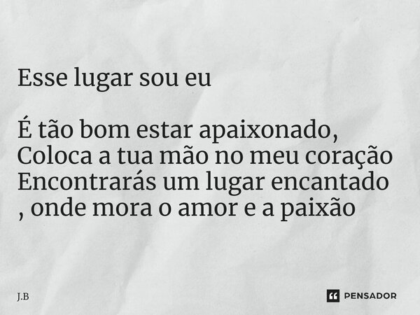 ⁠Esse lugar sou eu É tão bom estar apaixonado, Coloca a tua mão no meu coração Encontrarás um lugar encantado , onde mora o amor e a paixão... Frase de J.B.