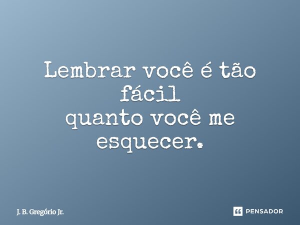Lembrar você é tão fácil quanto você me esquecer.... Frase de J. B. Gregório Jr..