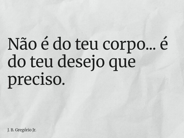 Não é do teu corpo... é do teu desejo que preciso.⁠... Frase de J. B. Gregório Jr..