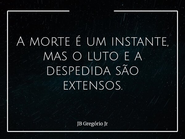 A morte é um instante, mas o luto e a despedida são extensos.... Frase de JB Gregório Jr.