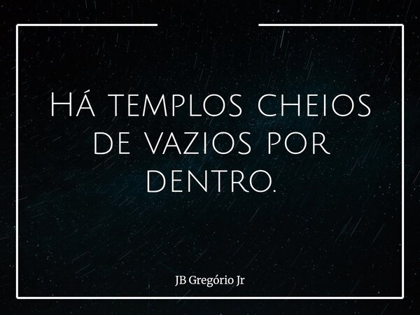 Há templos cheios de vazios por dentro.... Frase de JB Gregório Jr.