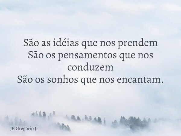 São as idéias que nos prendem São os pensamentos que nos conduzem São os sonhos que nos encantam.... Frase de JB Gregório Jr.