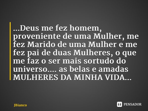 ⁠...Deus me fez homem, proveniente de uma Mulher, me fez Marido de uma Mulher e me fez pai de duas Mulheres, o que me faz o ser mais sortudo do universo.... as ... Frase de JBianco.