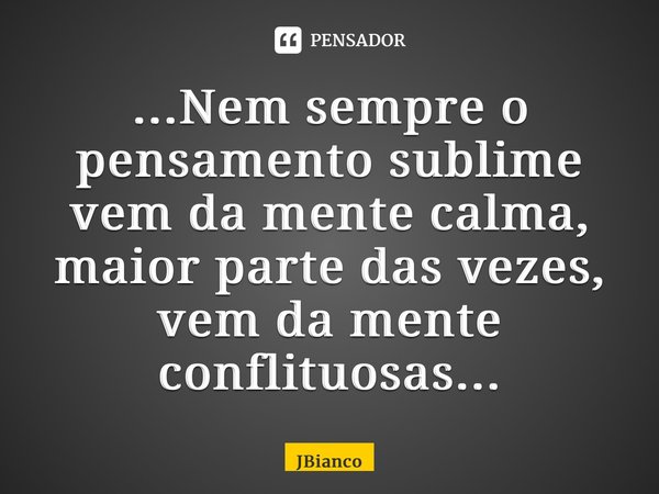 ⁠...Nem sempre o pensamento sublime vem da mente calma, maior parte das vezes, vem da mente conflituosas...... Frase de JBianco.