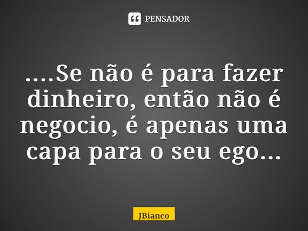 ....⁠Se não é para fazer dinheiro, então não é negocio, é apenas uma capa para o seu ego...... Frase de JBianco.