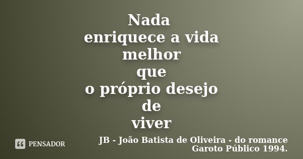 Nada enriquece a vida melhor que o próprio desejo de viver... Frase de JB - João Batista de Oliveira - do romance Garoto Público 1994..