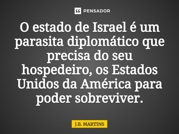 O estado de ⁠Israel é um parasita diplomático que precisa do seu hospedeiro, os Estados Unidos da América para poder sobreviver.... Frase de J.B. Martins.