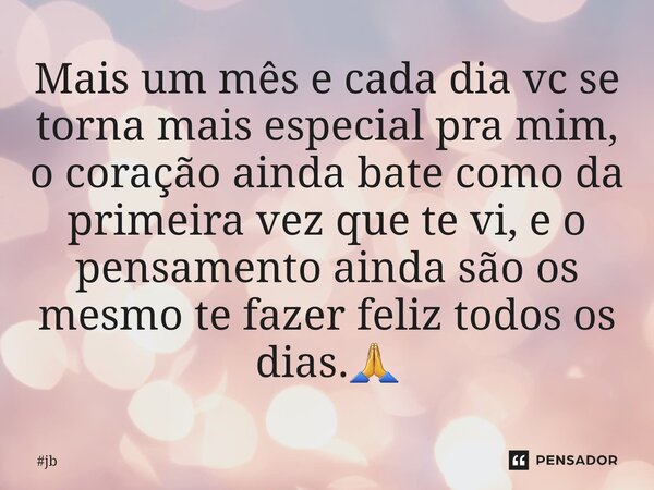 Mais um mês e cada dia vc se torna mais especial pra mim, o coração ainda bate como da primeira vez que te vi, e o pensamento ainda são os mesmo te fazer feliz ... Frase de jb.