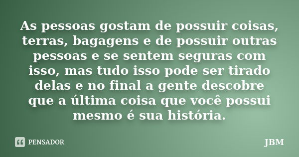 As pessoas gostam de possuir coisas, terras, bagagens e de possuir outras pessoas e se sentem seguras com isso, mas tudo isso pode ser tirado delas e no final a... Frase de JBM.