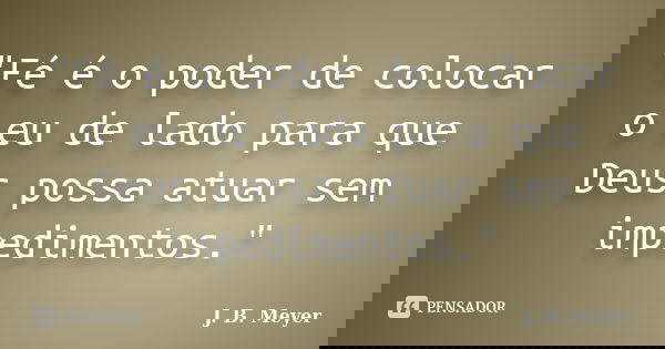 "Fé é o poder de colocar o eu de lado para que Deus possa atuar sem impedimentos."... Frase de J. B. Meyer.
