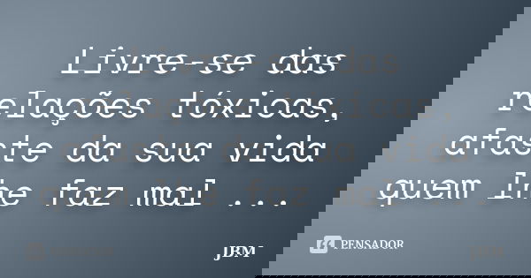 Livre-se das relações tóxicas, afaste da sua vida quem lhe faz mal ...... Frase de JBM.