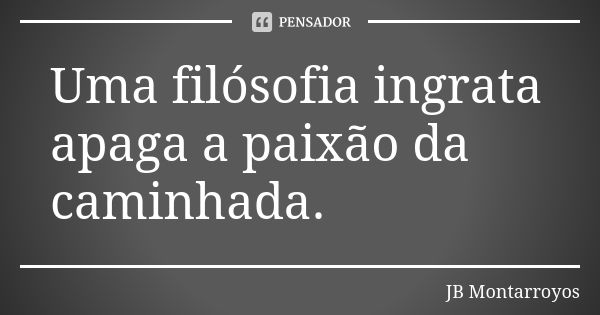 Uma filósofia ingrata apaga a paixão da caminhada.... Frase de JB Montarroyos.