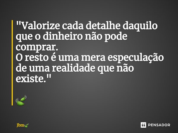 ⁠"Valorize cada detalhe daquilo que o dinheiro não pode comprar. O resto é uma mera especulação de uma realidade que não existe." 🍃... Frase de Jbm.