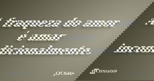 A fraqueza do amor é amar incondicionalmente.... Frase de J.B Neto.