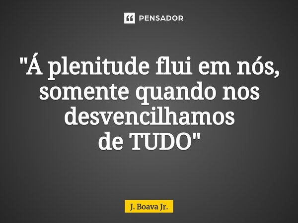 ⁠"Á plenitude flui em nós, somente quando nos desvencilhamos de TUDO"... Frase de J. Boava Jr..