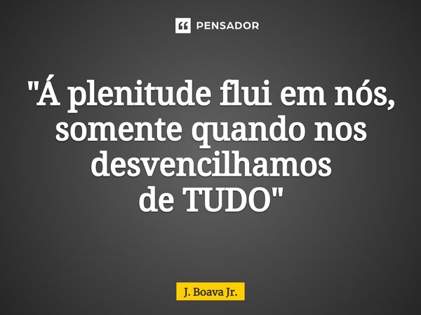 ⁠"Á plenitude flui em nós, somente quando nos desvencilhamos de TUDO"... Frase de J. Boava Jr..