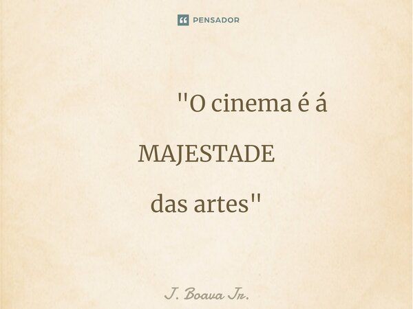 ⁠ "O cinema é á MAJESTADE das artes"... Frase de J. Boava Jr..
