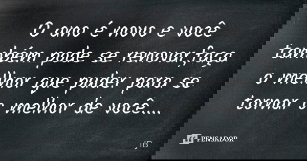 O ano é novo e você também pode se renovar,faça o melhor que puder para se tornar o melhor de você....... Frase de JB.