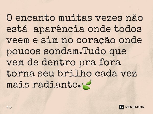 ⁠O encanto muitas vezes não está aparência onde todos veem e sim no coração onde poucos sondam.Tudo que vem de dentro pra fora torna seu brilho cada vez mais ra... Frase de jb.