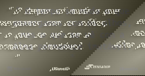 " O tempo só muda o que enxergamos com os olhos, mas o que se vê com a Alma permanece imutável. "... Frase de JBonella.
