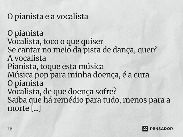 O pianista e a vocalista O pianista Vocalista, toco o que quiser Se cantar no meio da pista de dança, quer? A vocalista Pianista, toque esta música Música pop ... Frase de J.B.