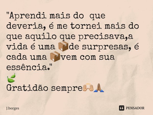 ⁠"Aprendi mais do que deveria, é me tornei mais do que aquilo que precisava,a vida é uma 📦de surpresas, é cada uma 📦vem com sua essência."
🍃
Gratidão ... Frase de J.Borges.