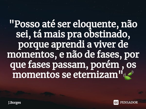 ⁠"Posso até ser eloquente, não sei, tá mais pra obstinado, porque aprendi a viver de momentos, e não de fases, por que fases passam, porém , os momentos se... Frase de J.Borges.