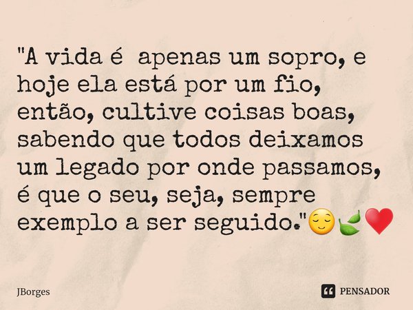 ⁠"A vida é apenas um sopro, e hoje ela está por um fio, então, cultive coisas boas, sabendo que todos deixamos um legado por onde passamos, é que o seu, se... Frase de JBorges.